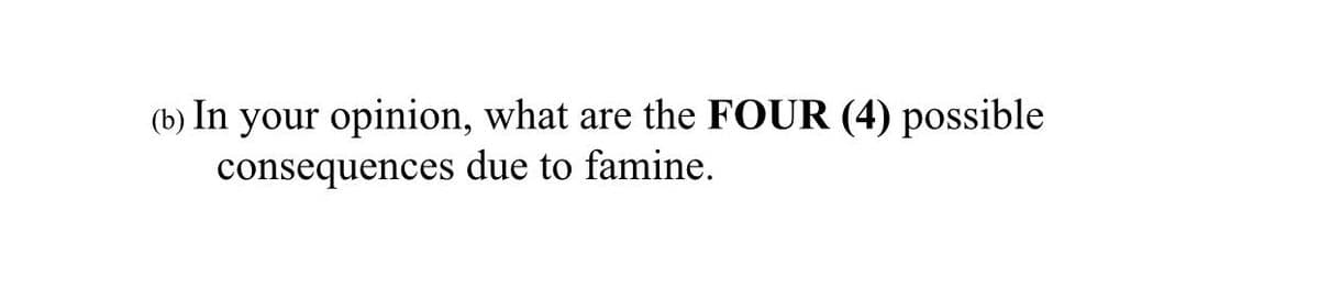 (b) In your opinion, what are the FOUR (4) possible
consequences due to famine.
