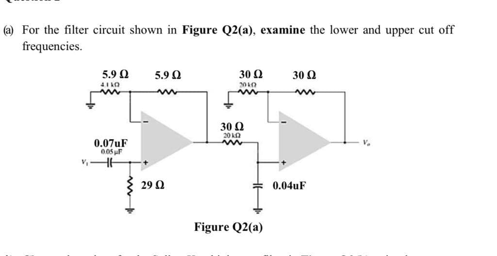 (a) For the filter circuit shown in Figure Q2(a), examine the lower and upper cut off
frequencies.
5.9 Q
5.9 Q
30 Ω
30 Q
4.1 kO
20 kO
30 Q
20 Ω
0.07UF
0.05 µF
V.
29 Q
0.04uF
Figure Q2(a)

