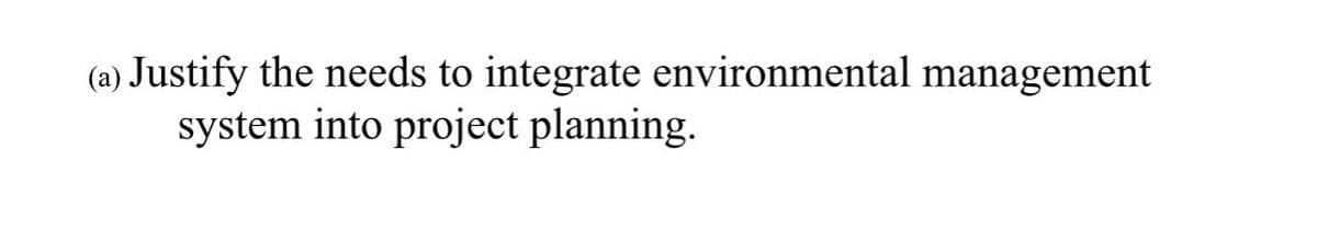 (a) Justify the needs to integrate environmental management
system into project planning.
