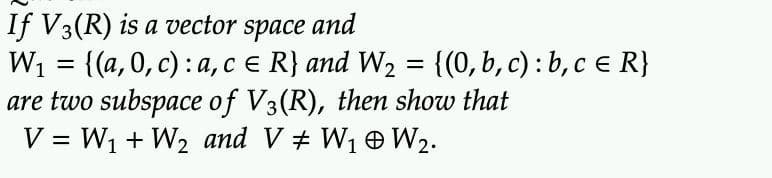 If V3(R) is a vector space and
W₁ = {(a, 0, c): a, c = R} and W₂ = {(0, b, c): b, c = R}
are two subspace of V3(R), then show that
V = W₁ + W₂ and V ‡ W₁ W₂.