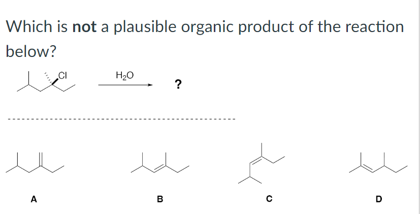 Which is not a plausible organic product of the reaction
below?
e
A
H₂O
B
?
с
D