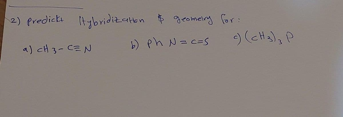 2) predickt tybridization $ geometry for:
b) Ph N = C=S
a) cH 3-C=N
c) (CH 3) 3 P
