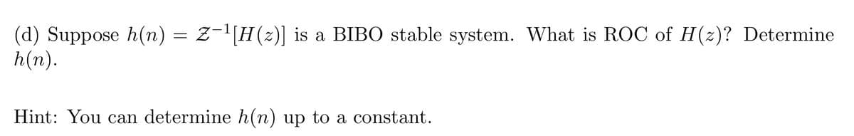 (d) Suppose h(n) = Z−¹[H(z)] is a BIBO stable system. What is ROC of H(z)? Determine
h(n).
Hint: You can determine h(n) up to a constant.