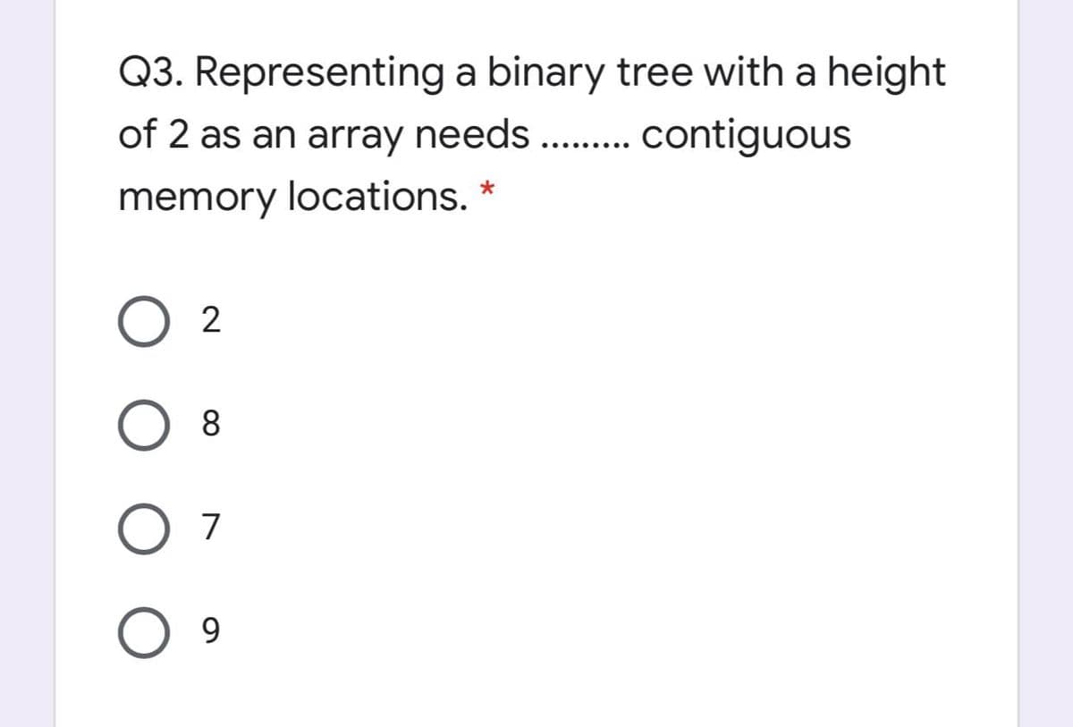 Q3. Representing a binary tree with a height
of 2 as an array needs .. contiguous
..... ....
memory locations. *
O 2
7
9.
