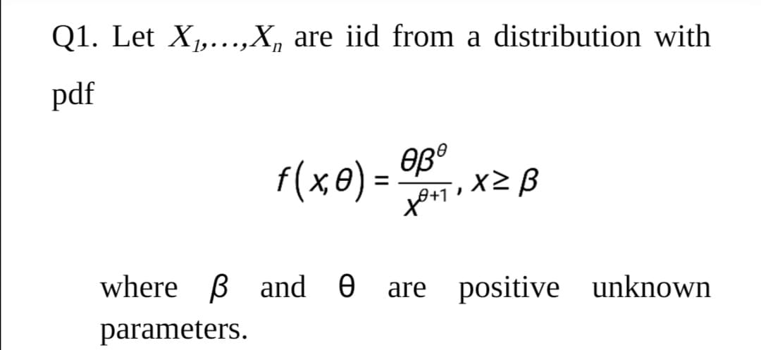 Q1. Let X,..,X, are iid from a distribution with
pdf
F(xe) = 9B°
X2 β
where B and 0
are positive unknown
parameters.
