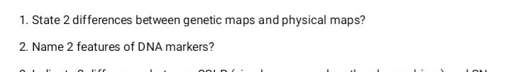 1. State 2 differences between genetic maps and physical maps?
2. Name 2 features of DNA markers?
