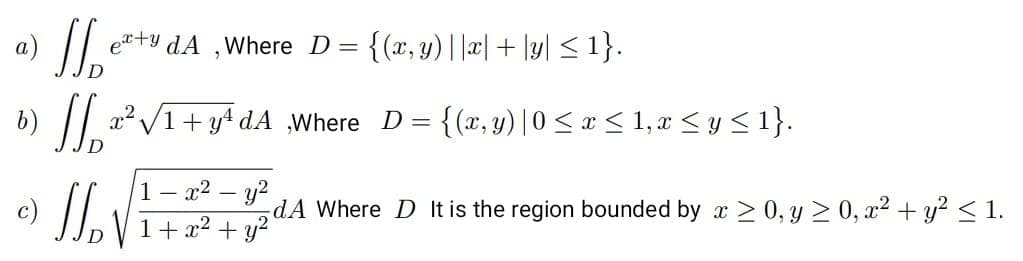 a)
et+y dA ,Where D =
{(x, y)||| + \y| < 1}.
b)
. Vi+ y* dA Where {(r, y) |0 srs 1,r <y<1}.
= {{x, y) | 0 < « < 1, x < y < 1}.
1- x2 – y?
dA Where D It is the region bounded by x > 0, y 2 0, a2 + y? < 1.
1+ x2 + y?
