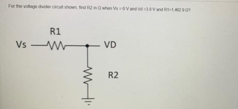 For the voltage divider circuit shown, find R2 in 0 when Vs = 6 V and Vd -3.8 V and R1=1,462.902?
R1
Vs
VD
R2
