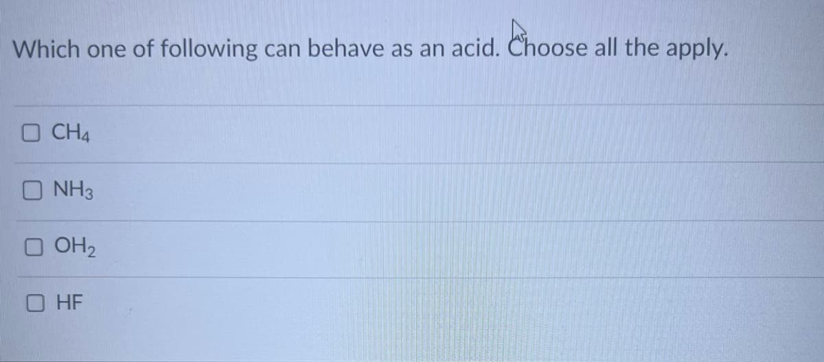 Which one of following can behave as an acid. Choose all the apply.
CH4
O NH3
OH₂
O HF