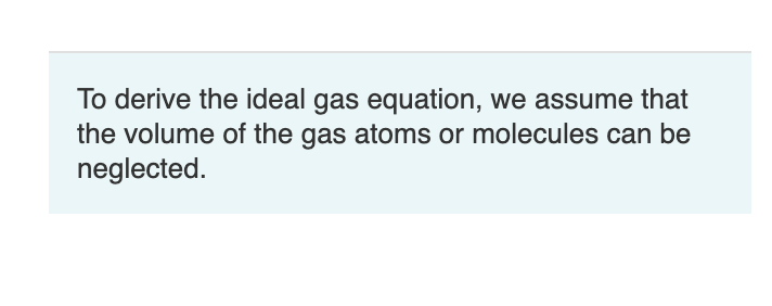 To derive the ideal gas equation, we assume that
the volume of the gas atoms or molecules can be
neglected.