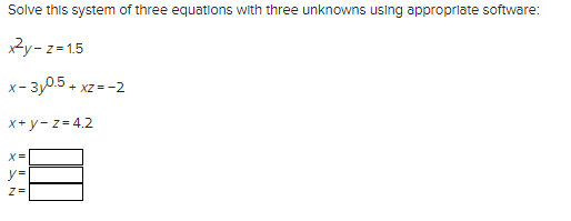 Solve this system of three equations with three unknowns using appropriate software:
x²y-z=1.5
x-3y0.5+xz
+ XZ = -2
x+y=z=4.2
X=
y=
Z=