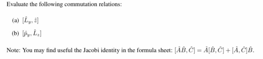 Evaluate the following commutation relations:
(a) [Ly, £]
(b) [Py, L¿]
Note: You may find useful the Jacobi identity in the formula sheet: [ÂB, Ĉ] = Â[B, Ĉ] + [Â‚ ĈJÊB.
