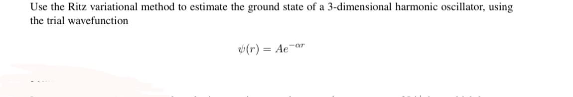 Use the Ritz variational method to estimate the ground state of a 3-dimensional harmonic oscillator, using
the trial wavefunction
(r) = Ae-ar
