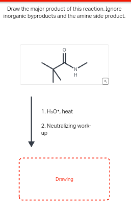 Draw the major product of this reaction. Ignore
inorganic byproducts and the amine side product.
IN
'N'
H
1. H₂O+, heat
2. Neutralizing work-
up
Drawing
g