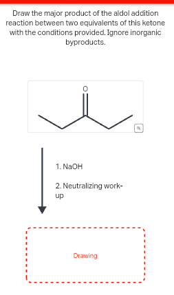 Draw the major product of the aldol addition
reaction between two equivalents of this ketone
with the conditions provided. Ignore inorganic
byproducts.
о
1. NaOH
2. Neutralizing work-
up
Drawing