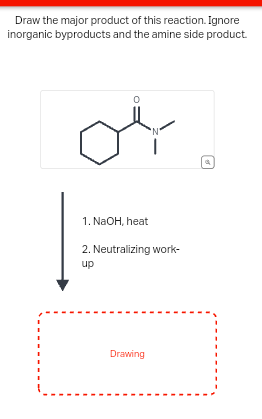 Draw the major product of this reaction. Ignore
inorganic byproducts and the amine side product.
'N'
1. NaOH, heat
2. Neutralizing work-
up
Drawing
g