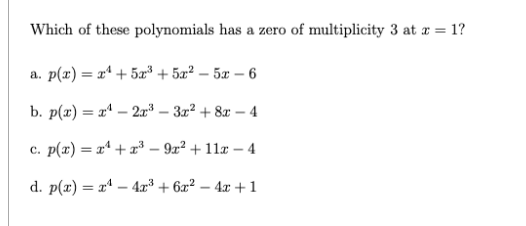 Which of these polynomials has a zero of multiplicity 3 at r = 1?
a. p(x) = xª + 5æ³ + 5x² – 5x – 6
b. p(x) = xª – 2r³ – 3x² + 8x – 4
c. p(x) = x* + r³ – 9x² + 11x – 4
d. p(x) = xª – 4a³ + 6x² – 4x +1
