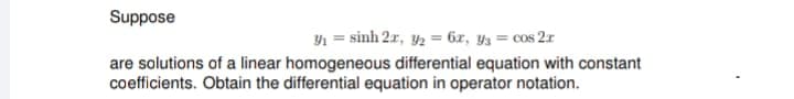 Suppose
y₁ = sinh 2x, y₂ = 6x, y3 = cos 2x
are solutions of a linear homogeneous differential equation with constant
coefficients. Obtain the differential equation in operator notation.