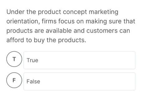 Under the product concept marketing
orientation, firms focus on making sure that
products are available and customers can
afford to buy the products.
True
F
False
