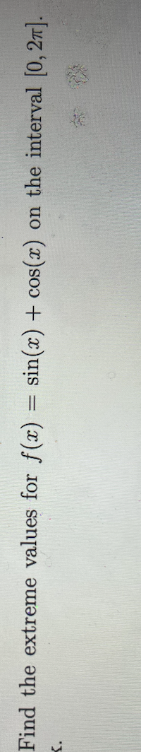 Find the extreme values for f(x) = sin(x) + cos(x) on the interval [0, 2π].
K.