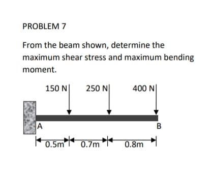 PROBLEM 7
From the beam shown, determine the
maximum shear stress and maximum bending
moment.
150 N|
250 N|
400 N|
A
B
0.5m+
0.7m
0.8m

