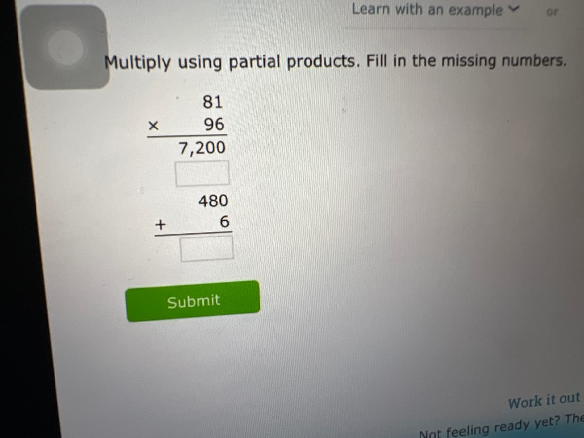 X
Multiply using partial products. Fill in the missing numbers.
81
96
7,200
480
6
Learn with an example
Submit
or
Work it out
Not feeling ready yet? The