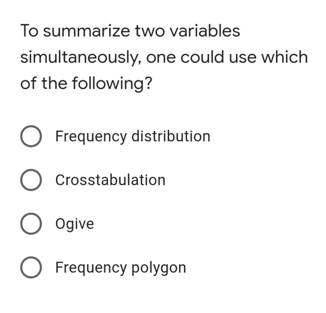 To summarize two variables
simultaneously, one could use which
of the following?
Frequency distribution
Crosstabulation
Ogive
O Frequency polygon
