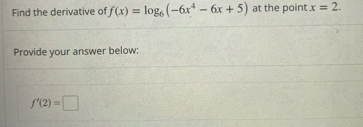 Find the derivative of f(x) = log, (-6x* – 6x + 5) at the point x = 2.
Provide your answer below:
f'(2) =
