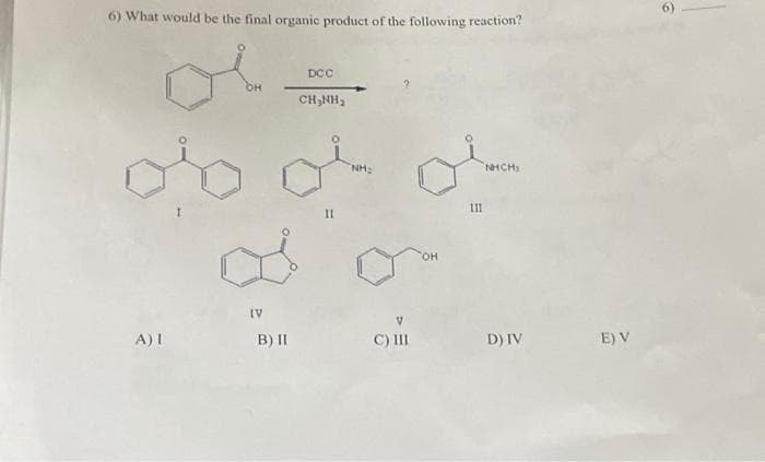 6) What would be the final organic product of the following reaction?
ol
OH
A) I
B) II
DCC
CHÍNH,
11
NH₂
C) III
OH
111
NHCH,
D) IV
E) V
