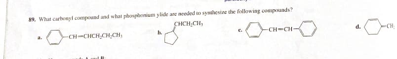 89. What carbonyl compound and what phosphonium ylide are needed to synthesize the following compounds?
a.
-CH=CHCH2CH2CH3
b.
CHCH,CH,
c.
CH-CH-
d.
CH