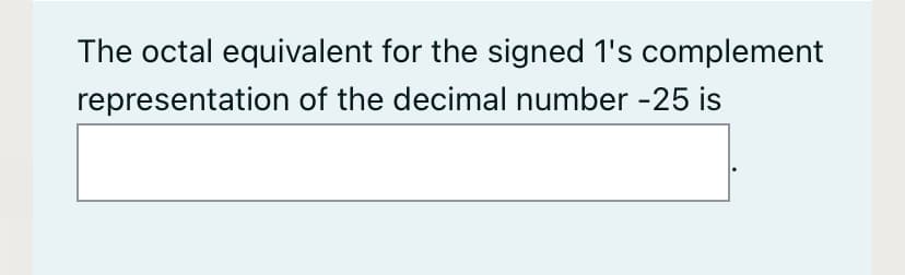 The octal equivalent for the signed 1's complement
representation of the decimal number -25 is
