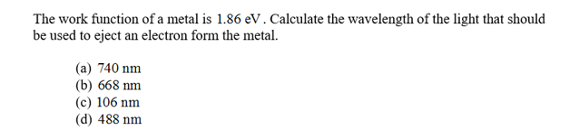 The work function of a metal is 1.86 eV. Calculate the wavelength of the light that should
be used to eject an electron form the metal
(a) 740 nm
(b) 668 nm
(c) 106 nm
(d) 488 nm
