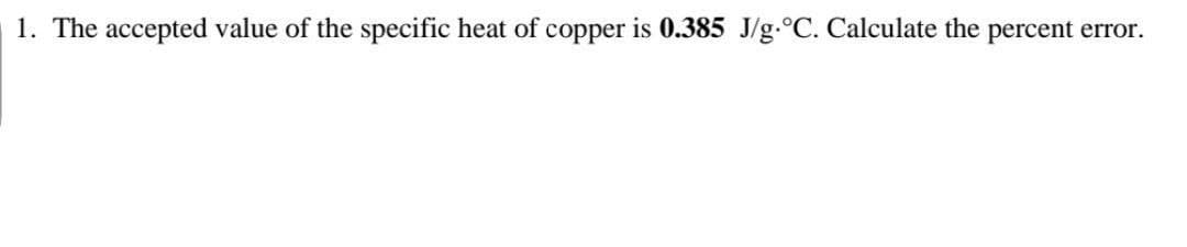 1. The accepted value of the specific heat of copper is 0.385 J/g °C. Calculate the percent error.