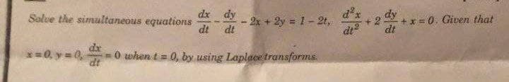 dx dy
d'x
Solve the simultaneous equations
dt
-2x + 2y 1-2t,
dt
+x = 0. Given that
dt
dx
*=0, y = 0
0 when t= 0, by using Laplace transforms.
dt
