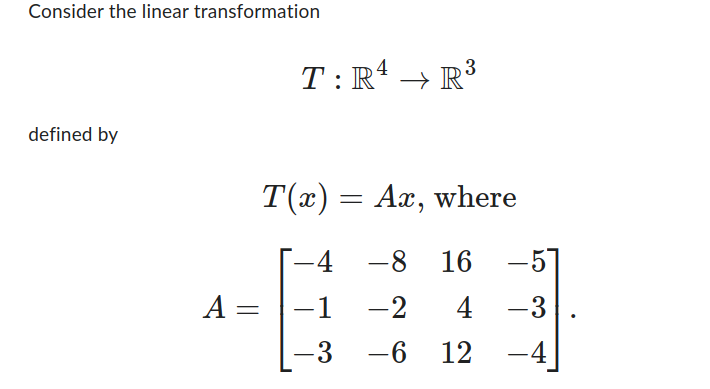 Consider the linear transformation
defined by
A =
3
T: R¹ R³
T(x) = Ax, where
-4 -8 16 -51
-1
-2
4
-3
-3
-6 12 -4
