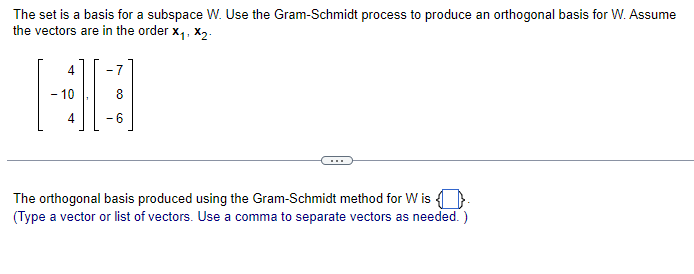 The set is a basis for a subspace W. Use the Gram-Schmidt process to produce an orthogonal basis for W. Assume
the vectors are in the order X₁, X₂-
*
A
-7
CO
- 6
The orthogonal basis produced using the Gram-Schmidt method for Wis.
(Type a vector or list of vectors. Use a comma to separate vectors as needed.)