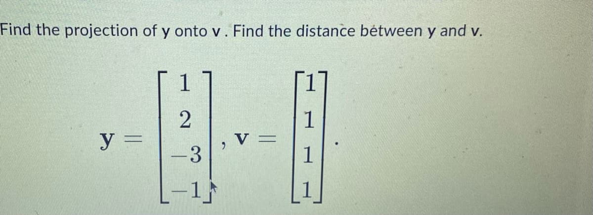 Find the projection of y onto v. Find the distance between y and v.
y =
1
2
-3
1
, V =
1
1