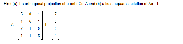 Find (a) the orthogonal projection of b onto Col A and (b) a least-squares solution of Ax = b.
5 0 1
1 -6 1
0
A=
TH
b=
1 0
1 -1 -6
0
7