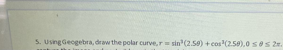 5. Using Geogebra, draw the polar curve, r
sin³ (2.50) +cos³ (2.50),0 ≤0 ≤ 2π.