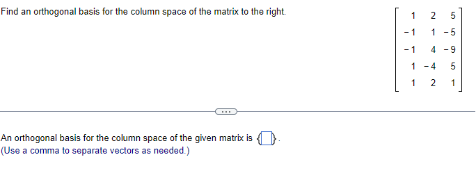 Find an orthogonal basis for the column space of the matrix to the right.
An orthogonal basis for the column space of the given matrix is
(Use a comma to separate vectors as needed.)
2
1
5
-5
4-9
1
- 1
-1
1
- 4
1 2
5
1