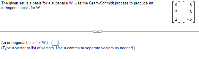 The given set is a basis for a subspace W. Use the Gram-Schmidt process to produce an
orthogonal basis for W.
An orthogonal basis for W is.
(Type a vector or list of vectors. Use a comma to separate vectors as needed.)
8
89
2
-6
N
00