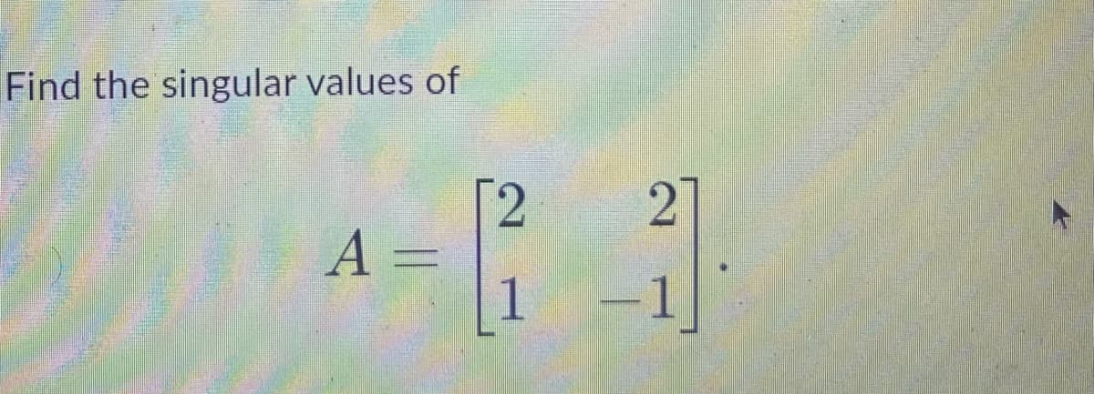 Find the singular values of
A =
[2
-1
