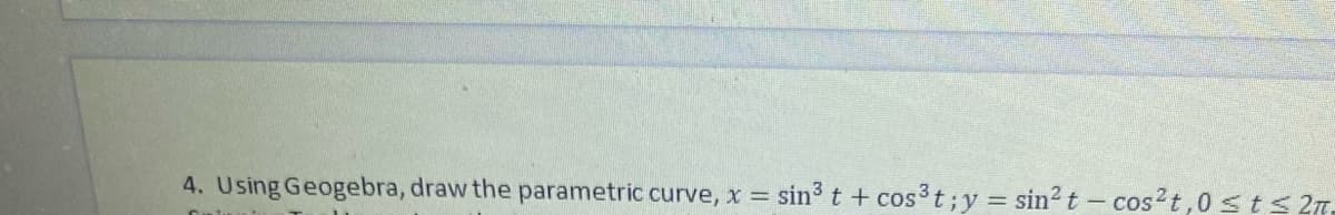 4. Using Geogebra, draw the parametric curve, x = sin³ t +cos³t; y = sin² t - cos²t,0sts 27.