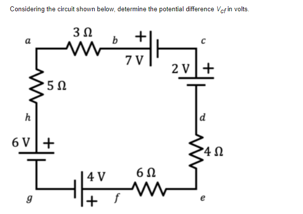 Considering the circuit shown below, determine the potential difference Vcf in volts.
3 Ω
a
b
7V
2V]+
d
h
6V
g
5 Ω
4V
f
6Ω
4Ω
4 Ω
e