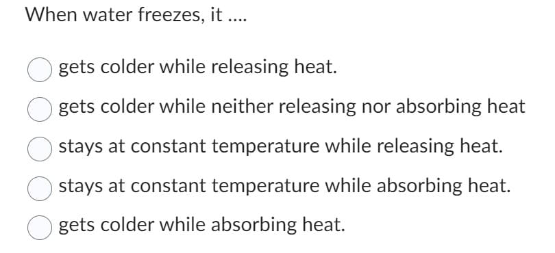 When water freezes, it ....
gets colder while releasing heat.
gets colder while neither releasing nor absorbing heat
stays at constant temperature while releasing heat.
stays at constant temperature while absorbing heat.
gets colder while absorbing heat.