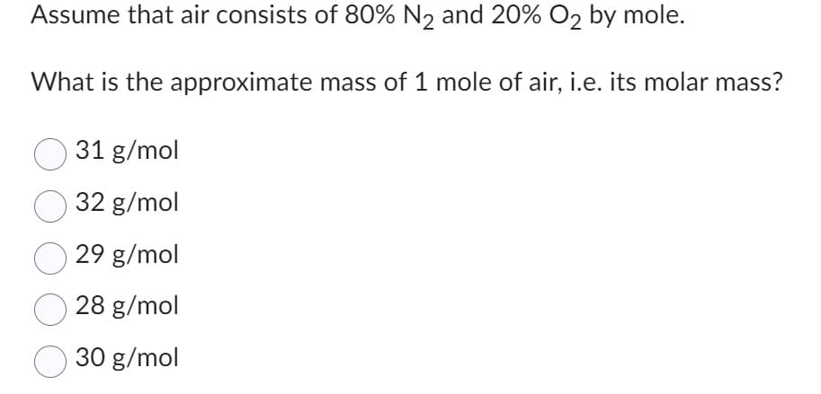 Assume that air consists of 80% N₂ and 20% O2 by mole.
What is the approximate mass of 1 mole of air, i.e. its molar mass?
31 g/mol
O 32 g/mol
29 g/mol
28 g/mol
30 g/mol