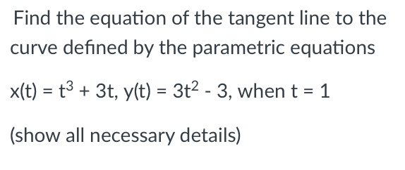 Find the equation of the tangent line to the
curve defined by the parametric equations
x(t) = t3 + 3t, y(t) = 3t2 - 3, when t = 1
%3D
(show all necessary details)
