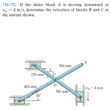*16–72. If the slider block A is moving downward at
vA = 4 m/s, determine the velocities of blocks B and C at
the instant shown.
|во
300 mm
250 mm
400 mm
VA = 4 m/s
300 mm
30°
