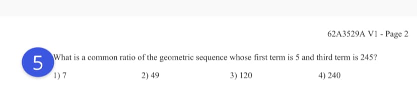 62A3529A V1 - Page 2
What is a common ratio of the geometric sequence whose first term is 5 and third term is 245?
1)7
2) 49
3) 120
4) 240
