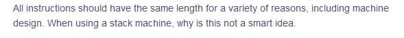 All instructions should have the same length for a variety of reasons, including machine
design. When using a stack machine, why is this not a smart idea.
